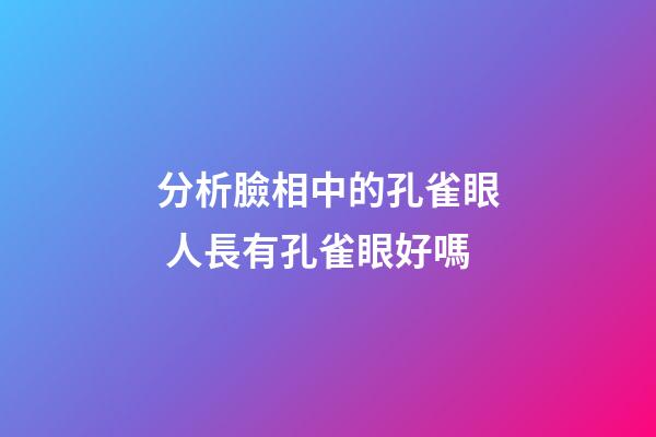 分析臉相中的孔雀眼 人長有孔雀眼好嗎